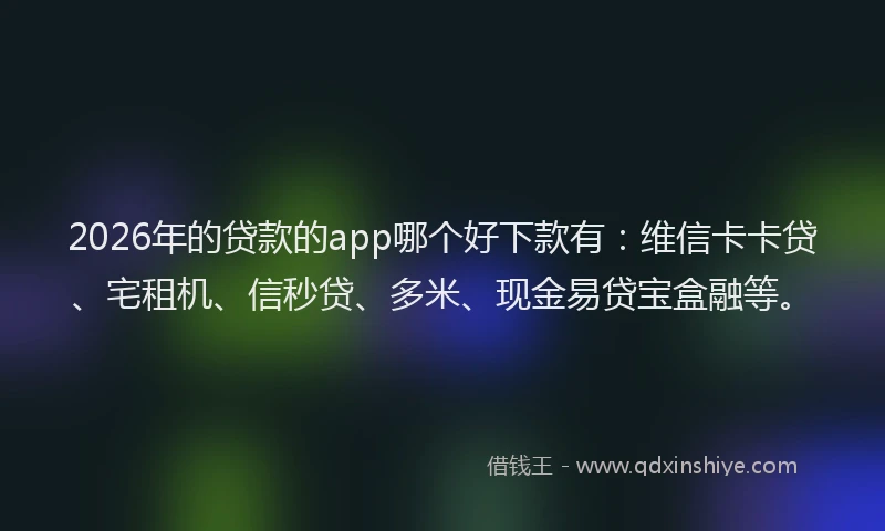 2026年的贷款的app哪个好下款有：维信卡卡贷、宅租机、信秒贷、多米、现金易贷宝盒融等。