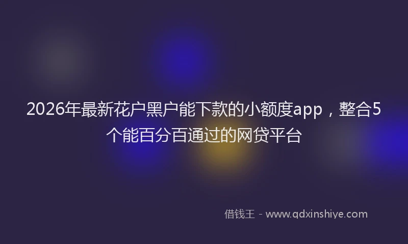 2026年最新花户黑户能下款的小额度app，整合5个能百分百通过的网贷平台