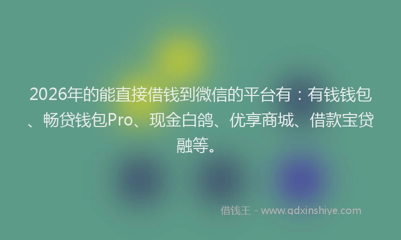 2026年的能直接借钱到微信的平台有：有钱钱包、畅贷钱包Pro、现金白鸽、优享商城、借款宝贷融等。