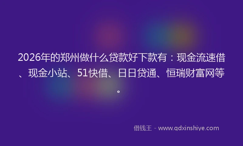 2026年的郑州做什么贷款好下款有：现金流速借、现金小站、51快借、日日贷通、恒瑞财富网等。