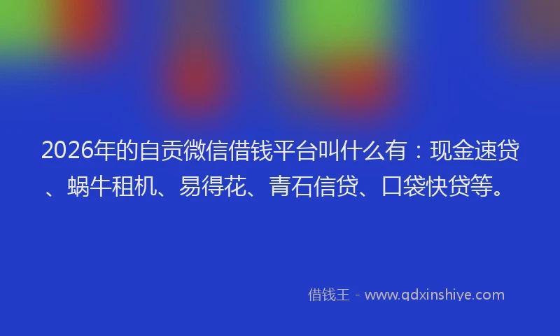 2026年的自贡微信借钱平台叫什么有：现金速贷、蜗牛租机、易得花、青石信贷、口袋快贷等。