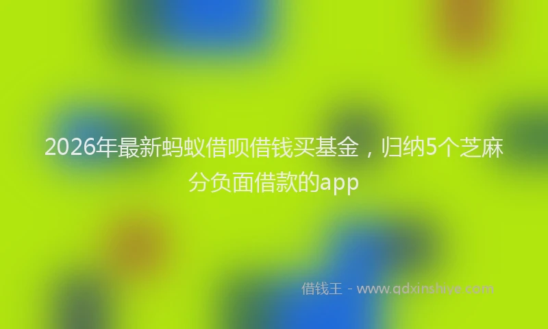 2026年最新蚂蚁借呗借钱买基金，归纳5个芝麻分负面借款的app