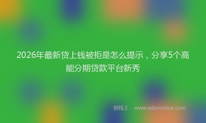 2026年最新贷上钱被拒是怎么提示，分享5个高能分期贷款平台新秀