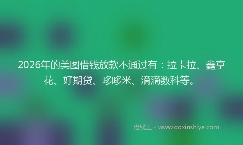 2026年的美图借钱放款不通过有：拉卡拉、鑫享花、好期贷、哆哆米、滴滴数科等。