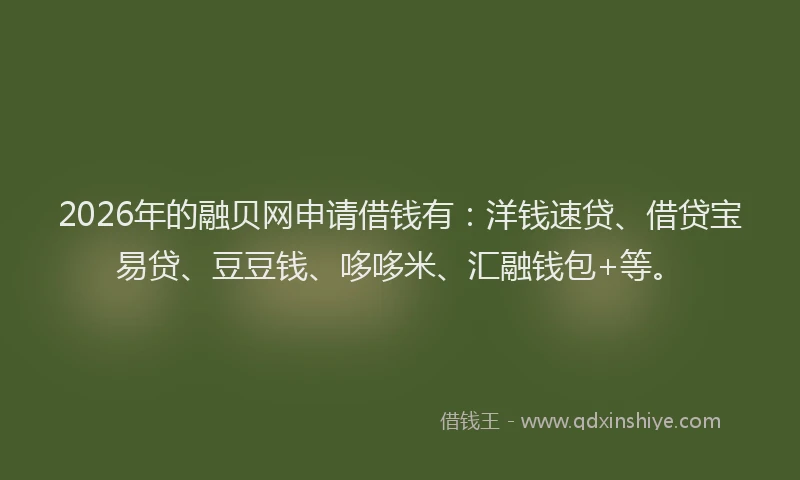 2026年的融贝网申请借钱有：洋钱速贷、借贷宝易贷、豆豆钱、哆哆米、汇融钱包+等。