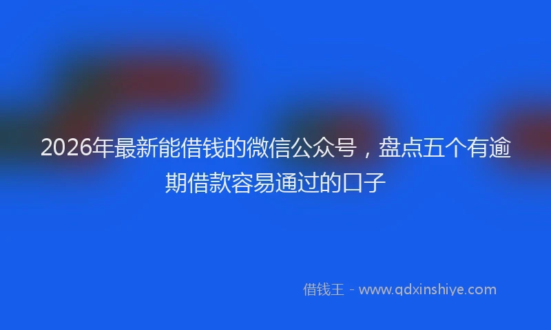 2026年最新能借钱的微信公众号，盘点五个有逾期借款容易通过的口子