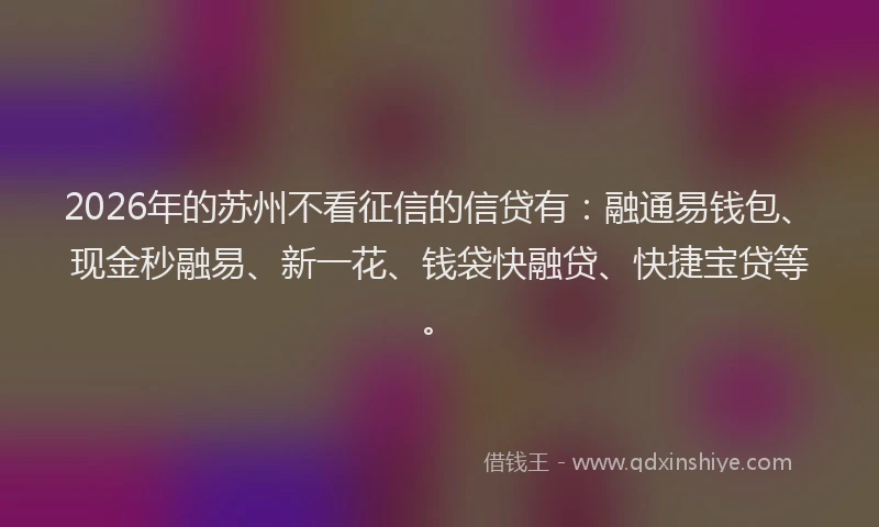 2026年的苏州不看征信的信贷有：融通易钱包、现金秒融易、新一花、钱袋快融贷、快捷宝贷等。