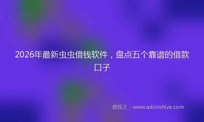 2026年最新虫虫借钱软件，盘点五个靠谱的借款口子
