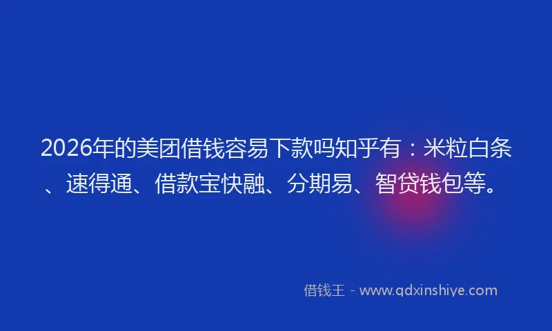 2026年的美团借钱容易下款吗知乎有：米粒白条、速得通、借款宝快融、分期易、智贷钱包等。