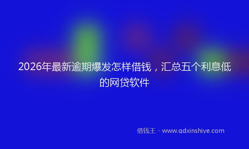 2026年最新逾期爆发怎样借钱，汇总五个利息低的网贷软件