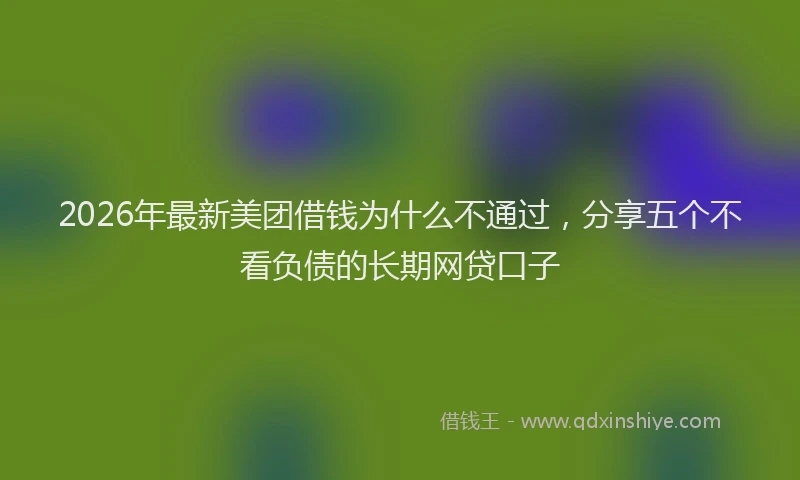 2026年最新美团借钱为什么不通过，分享五个不看负债的长期网贷口子