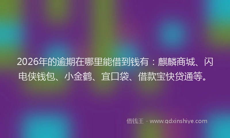 2026年的逾期在哪里能借到钱有：麒麟商城、闪电侠钱包、小金鹤、宜口袋、借款宝快贷通等。