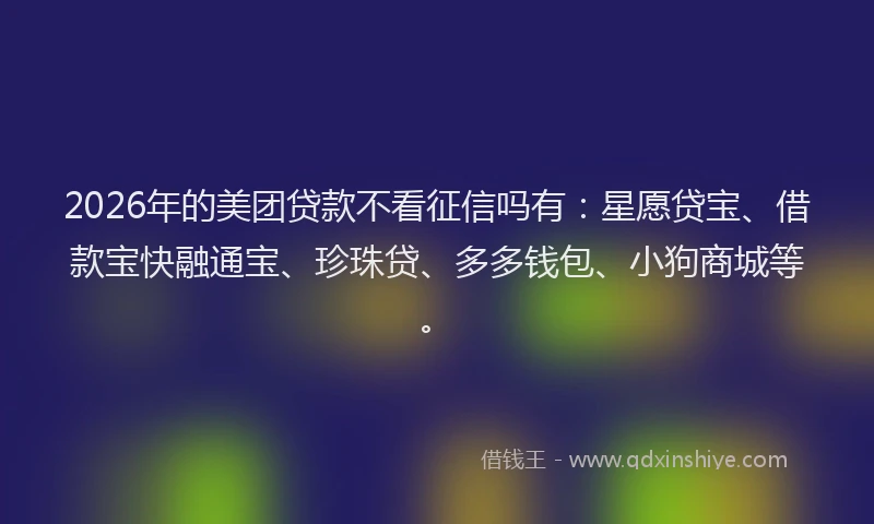 2026年的美团贷款不看征信吗有：星愿贷宝、借款宝快融通宝、珍珠贷、多多钱包、小狗商城等。
