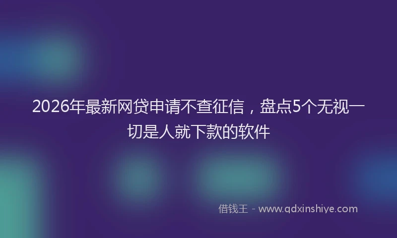 2026年最新网贷申请不查征信，盘点5个无视一切是人就下款的软件