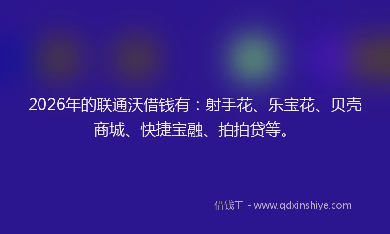 2026年的联通沃借钱有：射手花、乐宝花、贝壳商城、快捷宝融、拍拍贷等。