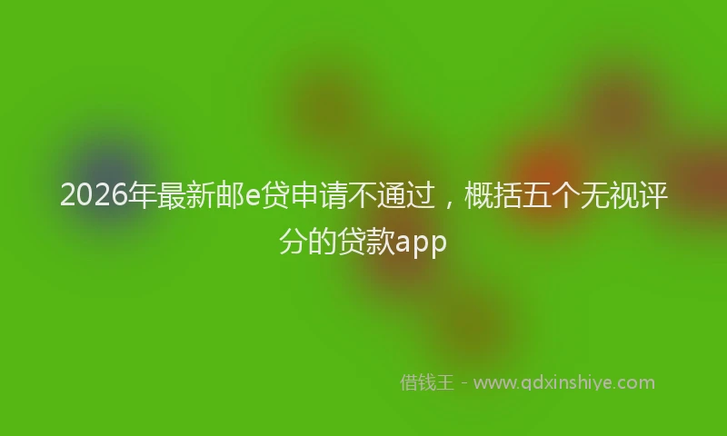 2026年最新邮e贷申请不通过，概括五个无视评分的贷款app