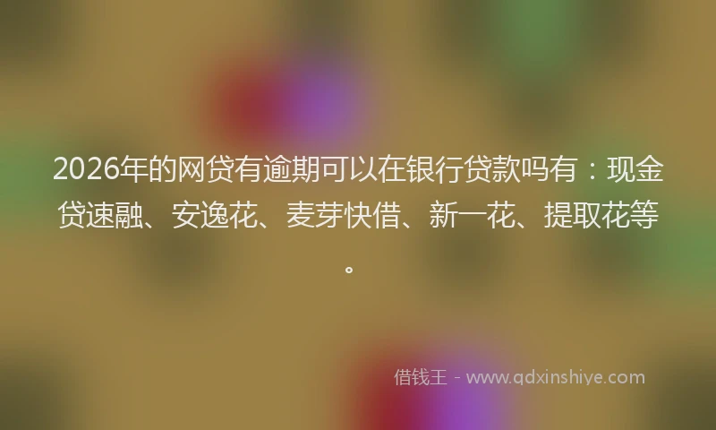 2026年的网贷有逾期可以在银行贷款吗有：现金贷速融、安逸花、麦芽快借、新一花、提取花等。