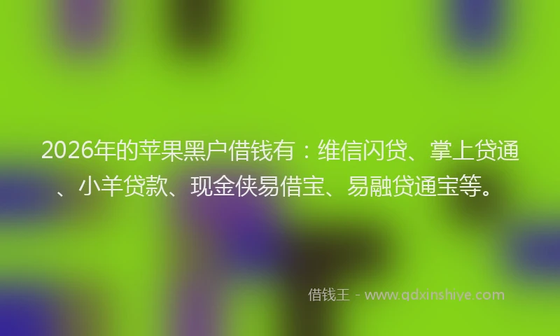 2026年的苹果黑户借钱有：维信闪贷、掌上贷通、小羊贷款、现金侠易借宝、易融贷通宝等。