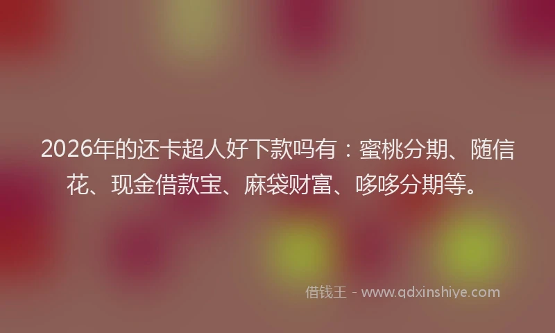 2026年的还卡超人好下款吗有：蜜桃分期、随信花、现金借款宝、麻袋财富、哆哆分期等。
