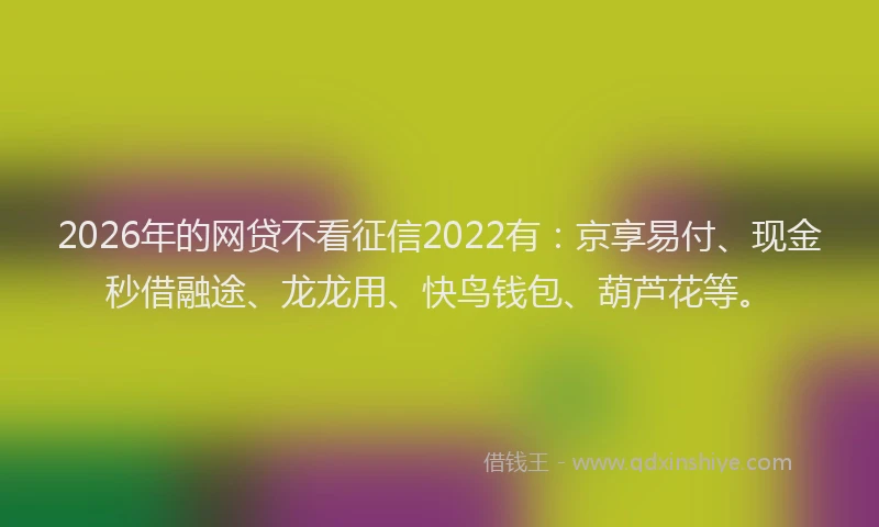 2026年的网贷不看征信2022有：京享易付、现金秒借融途、龙龙用、快鸟钱包、葫芦花等。