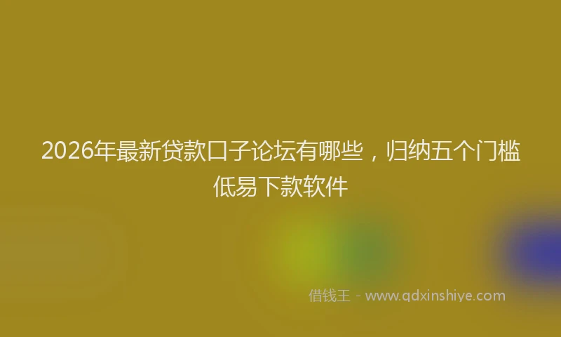 2026年最新贷款口子论坛有哪些，归纳五个门槛低易下款软件