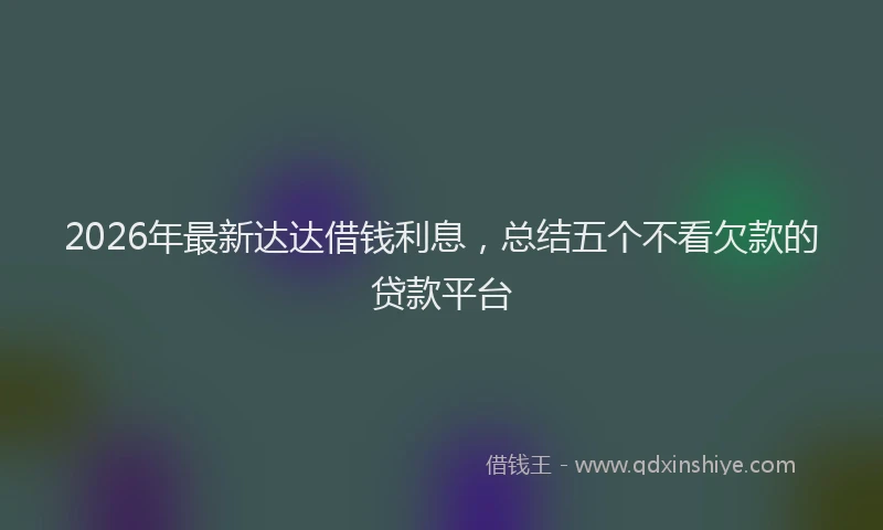 2026年最新达达借钱利息，总结五个不看欠款的贷款平台