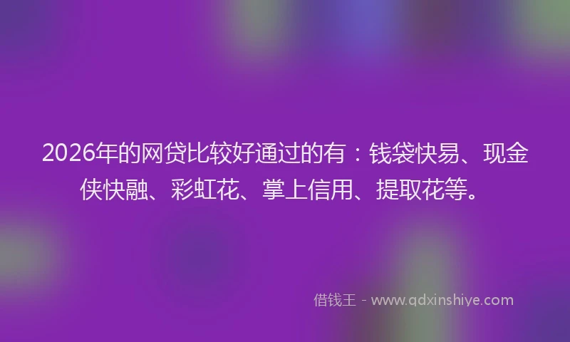 2026年的网贷比较好通过的有：钱袋快易、现金侠快融、彩虹花、掌上信用、提取花等。