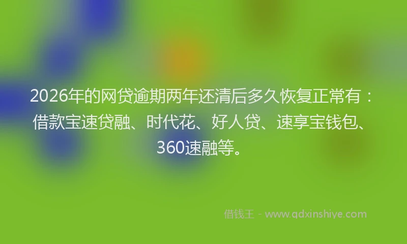2026年的网贷逾期两年还清后多久恢复正常有：借款宝速贷融、时代花、好人贷、速享宝钱包、360速融等。