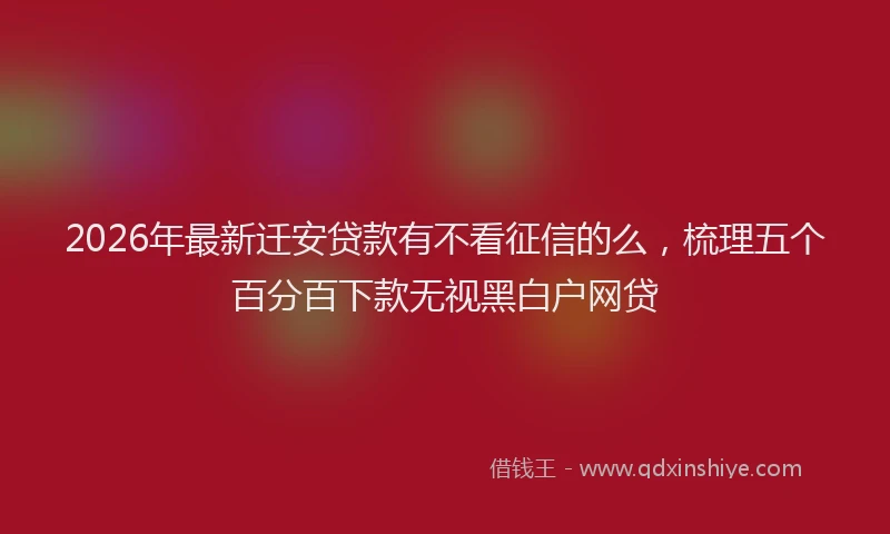 2026年最新迁安贷款有不看征信的么，梳理五个百分百下款无视黑白户网贷