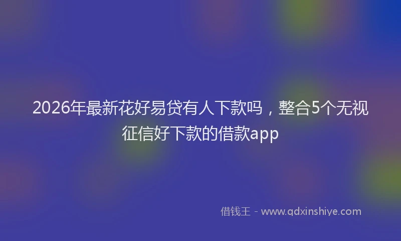 2026年最新花好易贷有人下款吗，整合5个无视征信好下款的借款app