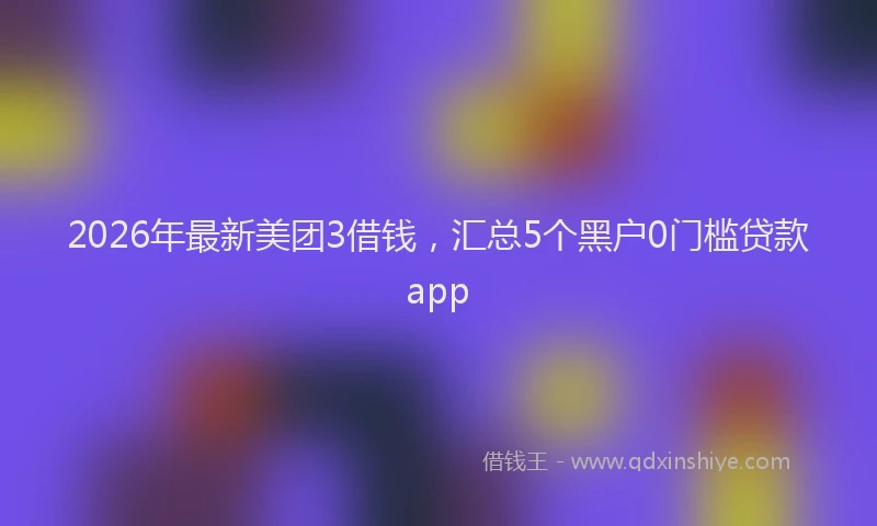 2026年最新美团3借钱，汇总5个黑户0门槛贷款app