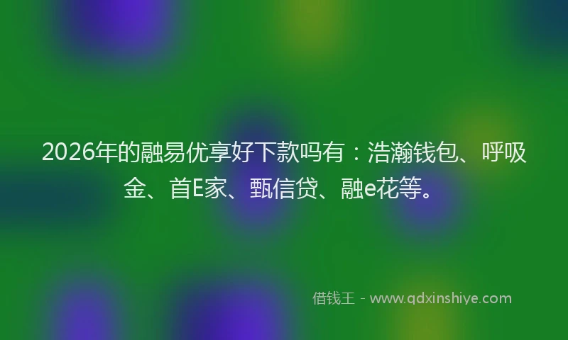 2026年的融易优享好下款吗有：浩瀚钱包、呼吸金、首E家、甄信贷、融e花等。