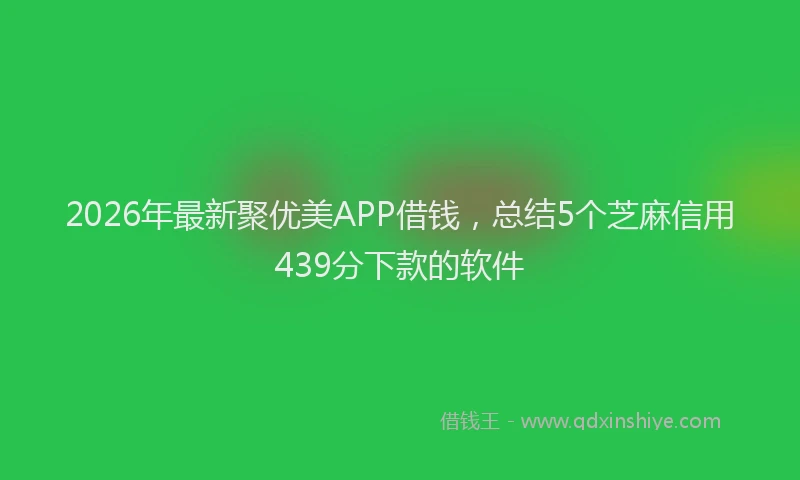 2026年最新聚优美APP借钱，总结5个芝麻信用439分下款的软件