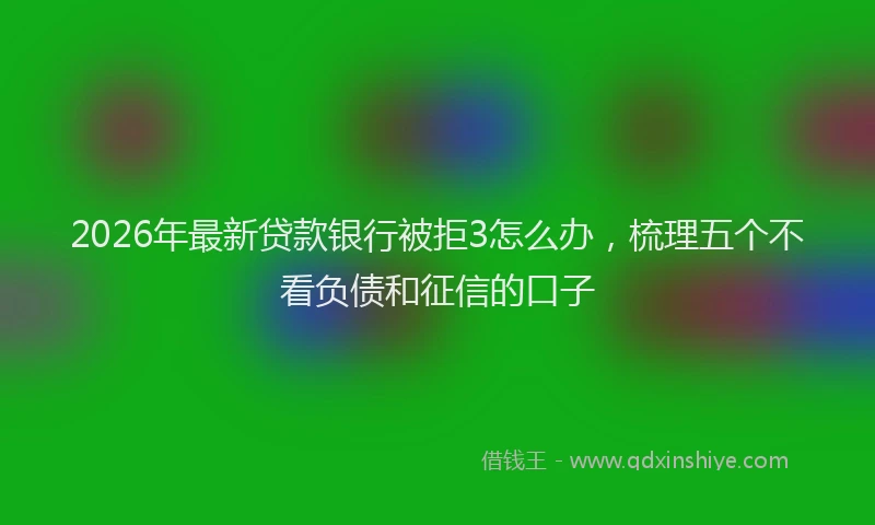 2026年最新贷款银行被拒3怎么办，梳理五个不看负债和征信的口子