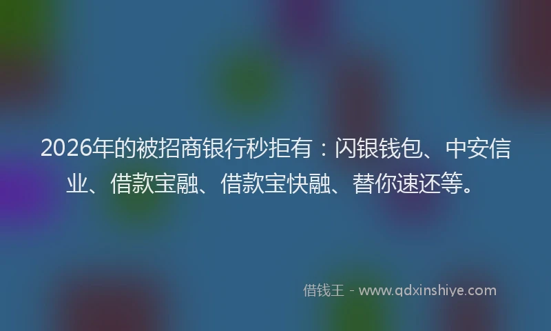 2026年的被招商银行秒拒有：闪银钱包、中安信业、借款宝融、借款宝快融、替你速还等。