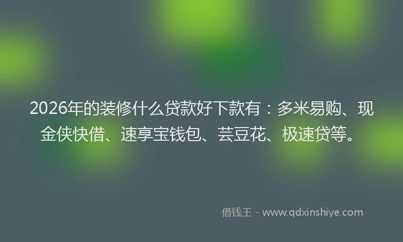2026年的装修什么贷款好下款有：多米易购、现金侠快借、速享宝钱包、芸豆花、极速贷等。