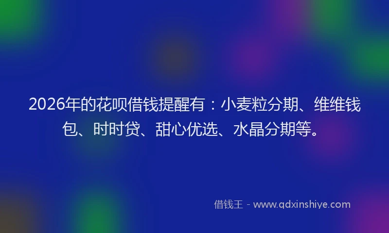 2026年的花呗借钱提醒有：小麦粒分期、维维钱包、时时贷、甜心优选、水晶分期等。