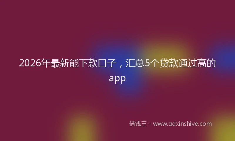 2026年最新能下款口子，汇总5个贷款通过高的app