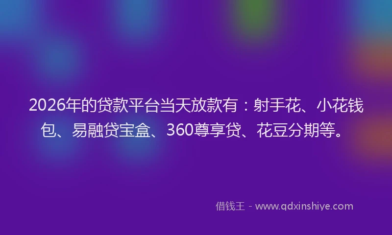 2026年的贷款平台当天放款有：射手花、小花钱包、易融贷宝盒、360尊享贷、花豆分期等。
