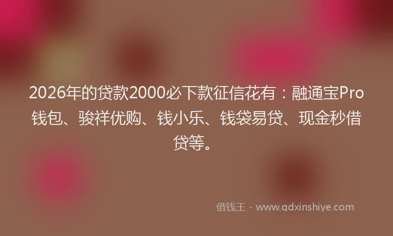 2026年的贷款2000必下款征信花有：融通宝Pro钱包、骏祥优购、钱小乐、钱袋易贷、现金秒借贷等。