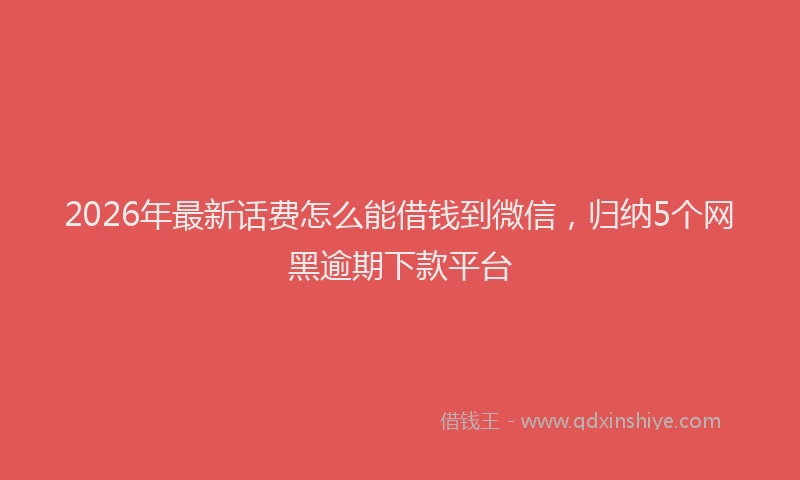 2026年最新话费怎么能借钱到微信，归纳5个网黑逾期下款平台