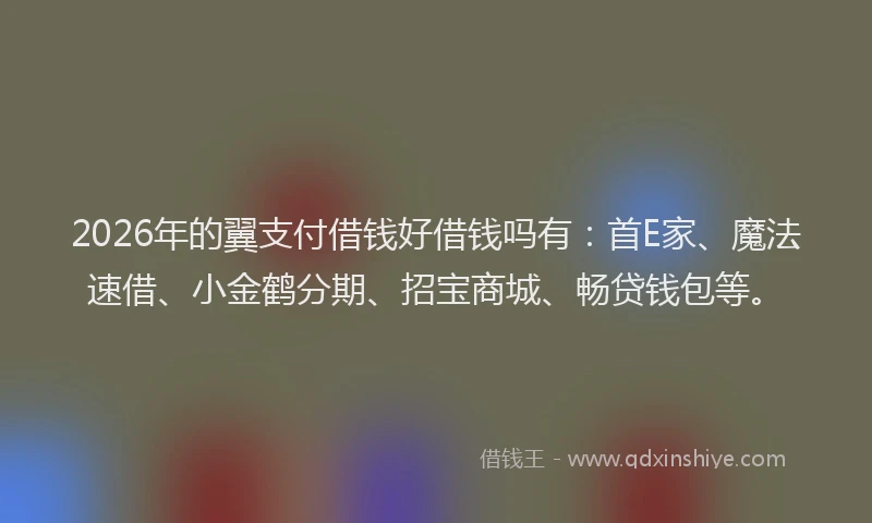 2026年的翼支付借钱好借钱吗有：首E家、魔法速借、小金鹤分期、招宝商城、畅贷钱包等。