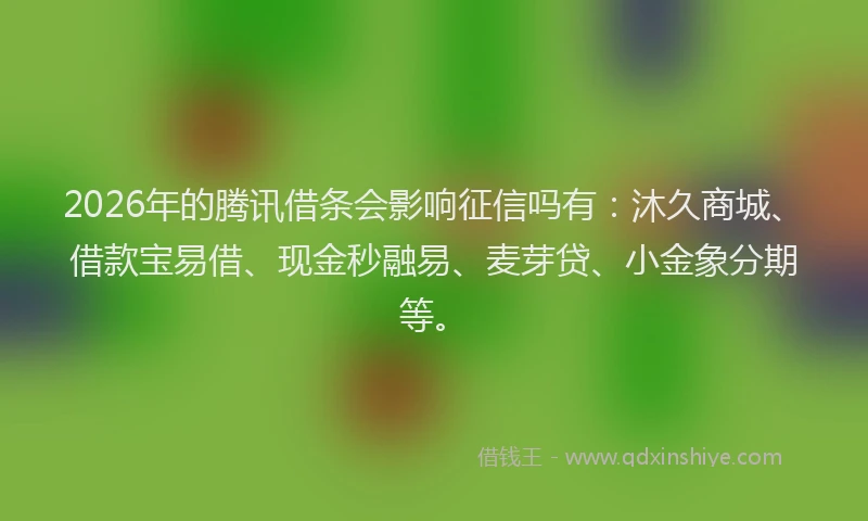 2026年的腾讯借条会影响征信吗有：沐久商城、借款宝易借、现金秒融易、麦芽贷、小金象分期等。