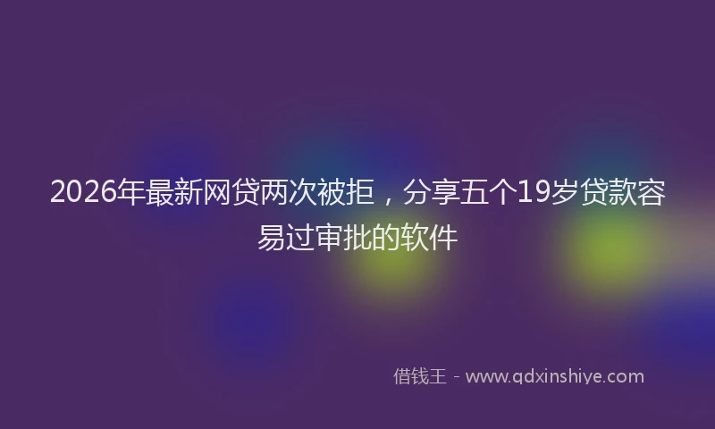 2026年最新网贷两次被拒，分享五个19岁贷款容易过审批的软件