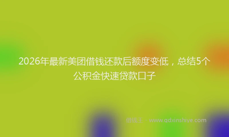 2026年最新美团借钱还款后额度变低，总结5个公积金快速贷款口子