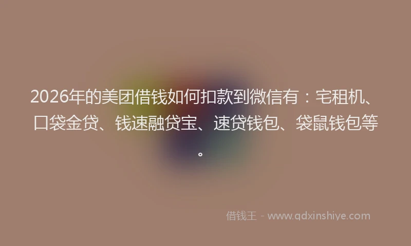 2026年的美团借钱如何扣款到微信有：宅租机、口袋金贷、钱速融贷宝、速贷钱包、袋鼠钱包等。