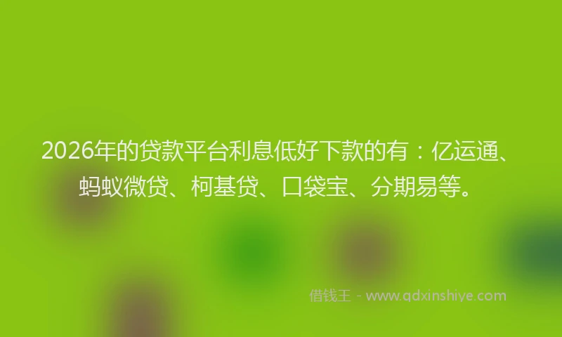 2026年的贷款平台利息低好下款的有：亿运通、蚂蚁微贷、柯基贷、口袋宝、分期易等。