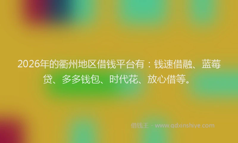 2026年的衢州地区借钱平台有：钱速借融、蓝莓贷、多多钱包、时代花、放心借等。