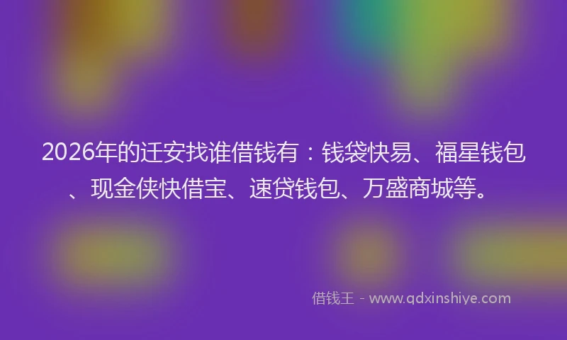 2026年的迁安找谁借钱有：钱袋快易、福星钱包、现金侠快借宝、速贷钱包、万盛商城等。