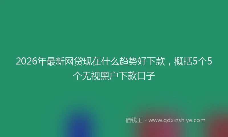 2026年最新网贷现在什么趋势好下款，概括5个5个无视黑户下款口子